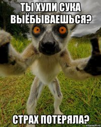 ты хули сука выёбываешься? страх потеряла?