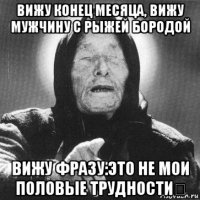 вижу конец месяца, вижу мужчину с рыжей бородой вижу фразу:это не мои половые трудности！