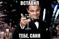 вставил тебе, саня