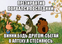 презирватив порвался.последний. винни,будь другом-сбегай в аптеку.я стесняюсь.