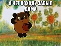 я чет походу забыл дома 