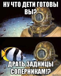 ну что дети готовы вы? драть задницы соперникам!?