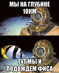 мы на глубине 10км тут мы и подождем фиса