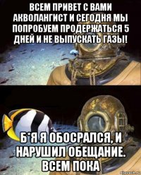 всем привет с вами акволангист и сегодня мы попробуем продержаться 5 дней и не выпускать газы! б*я я обосрался, и нарушил обещание. всем пока