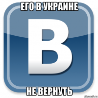 его в украине не вернуть