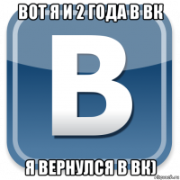 вот я и 2 года в вк я вернулся в вк)