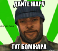 дайте жару тут бомжара