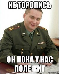 не торопись он пока у нас полежит