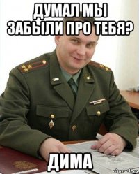 думал мы забыли про тебя? дима