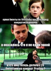 купил билеты по 100 чтобы продать перед концертом подороже а оказалось что я не один такой и что мне теперь делать с 20 билетами на концерт Prodigy ?