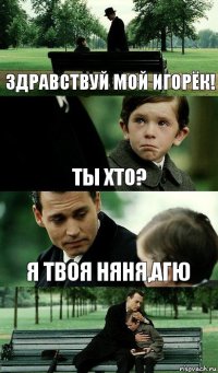 здравствуй мой Игорёк! Ты хто? я твоя няня,агю