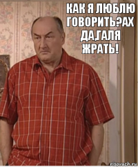 как я люблю говорить?ах да,галя жрать!