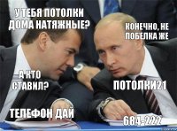 у тебя потолки дома натяжные? конечно, не побелка же а кто ставил? потолки21 телефон дай 684-222