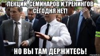 лекций, семинаров и тренингов сегодня нет! но вы там держитесь!