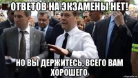 ответов на экзамены нет! но вы держитесь, всего вам хорошего