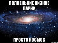 полненькие низкие парни просто космос