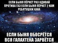 если быня пёрнет раз одивай протива газ если быня пёрнет 2 нам ребятушки хана если быня обосрётся вся галахтека зарвётся