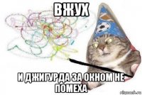 вжух и джигурда за окном не помеха