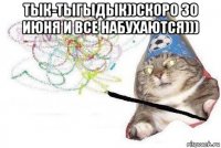 тык-тыгыдык))скоро 30 июня и все набухаются))) 