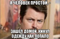 я человек простой, - зашел домой, кинул одежду как попало