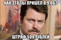 как это ты пришел в 9.06? штраф 500 рублей