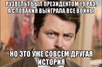 рузвельт был президентом 19 раз, а словакия выйграла все войны но это уже совсем другая история