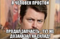 я человек простой продал запчасть - тут же дозаказал на склад!