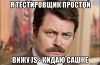 я тестировщик простой вижу js - кидаю сашке