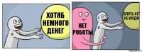 хотяб немного денег нет роботы блять нет не уходи!