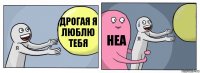 дрогая я люблю тебя неа 