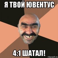 я твой ювентус 4:1 шатал!