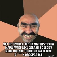  это не шутка я сел на маршрутку на маршрутке цехе сделал я сексе у меня сосали говнюки какие я их о******* и обосрались