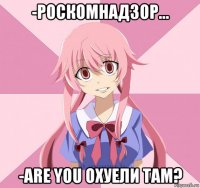 -роскомнадзор... -are you охуели там?