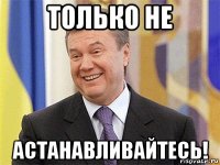 только не астанавливайтесь!