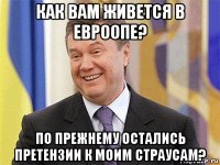 как вам живется в евроопе? по прежнему остались претензии к моим страусам?