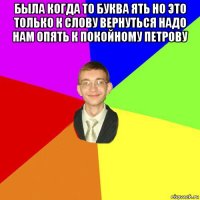 была когда то буква ять но это только к слову вернуться надо нам опять к покойному петрову 