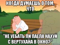 когда думаешь о том, что "не уебать ли паела нахуй с вертухана в окно?"