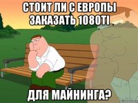 стоит ли с европы заказать 1080ti для майнинга?