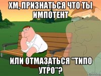 хм, признаться что ты импотент или отмазаться "типо утро"?