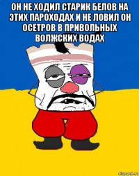 он не ходил старик белов на этих пароходах и не ловил он осетров в привольных волжских водах 