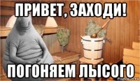 привет, заходи! погоняем лысого