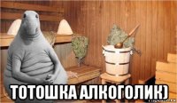  тотошка алкоголик)