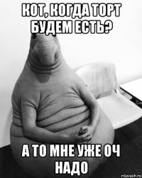 кот, когда торт будем есть? а то мне уже оч надо