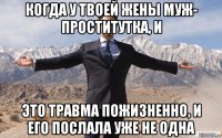 когда у твоей жены муж- проститутка, и это травма пожизненно, и его послала уже не одна