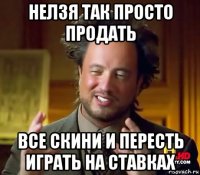 нелзя так просто продать все скини и пересть играть на ставках