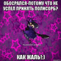 обосрался-потому что не успел принять полисорб? как жаль!:)