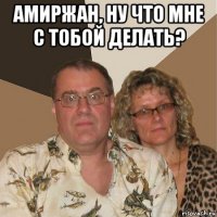 амиржан, ну что мне с тобой делать? 