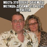 месть это плохо. зачем ты мстишь другим, это к тебе вернётся. 