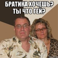 братика хочешь? ты что гей? 