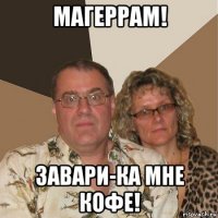 магеррам! завари-ка мне кофе!